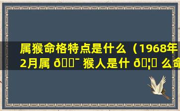 属猴命格特点是什么（1968年2月属 🐯 猴人是什 🦁 么命格）